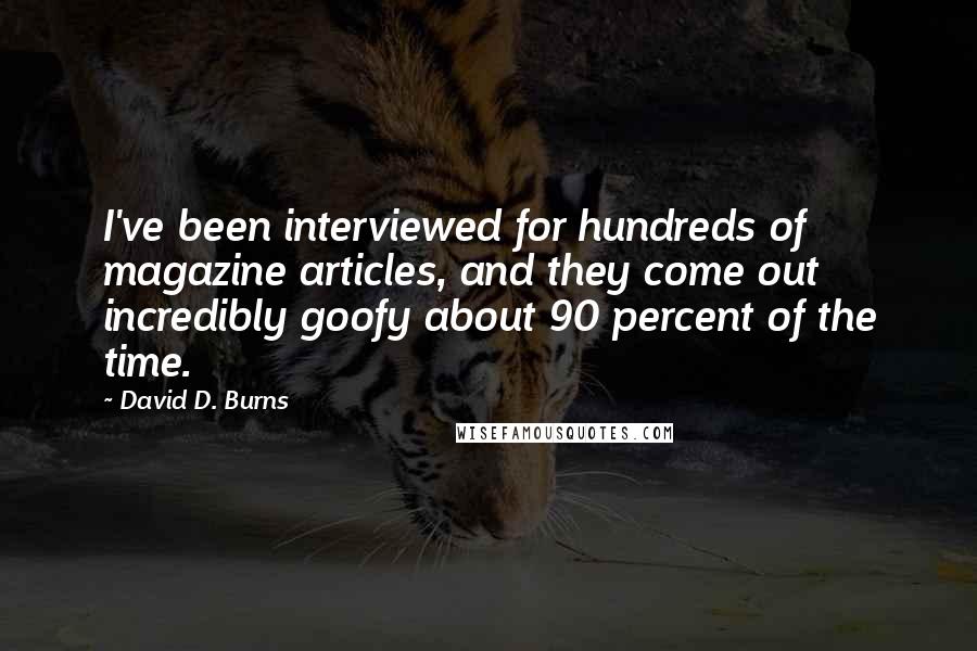 David D. Burns quotes: I've been interviewed for hundreds of magazine articles, and they come out incredibly goofy about 90 percent of the time. David D. Burns quotes: I've been interviewed for hundreds of magazine articles, and they come out incredibly goofy about 90 percent of the time.