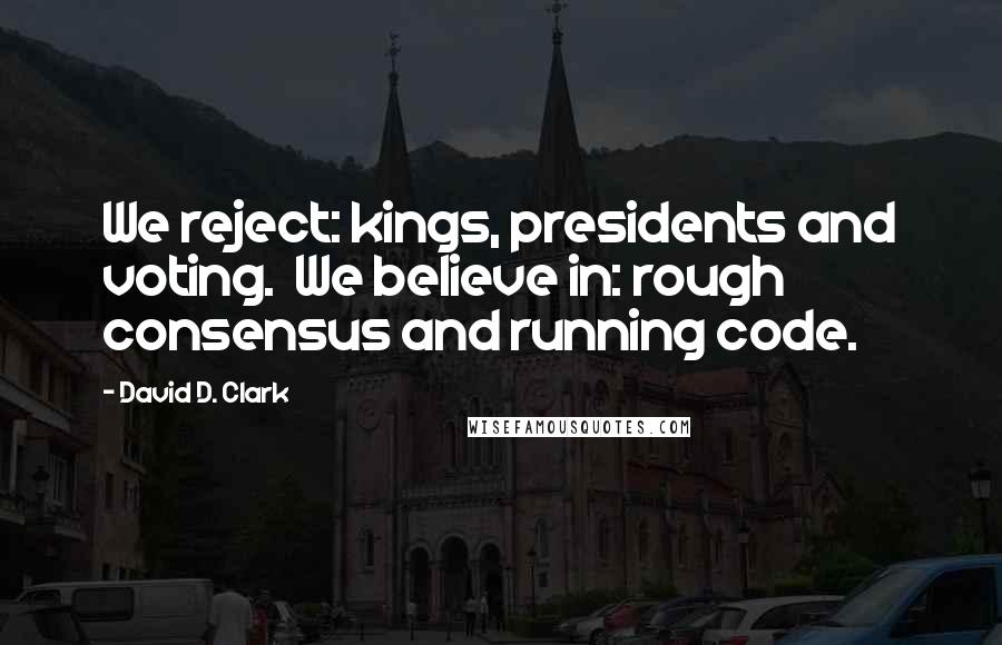 David D. Clark quotes: We reject: kings, presidents and voting. We believe in: rough consensus and running code.