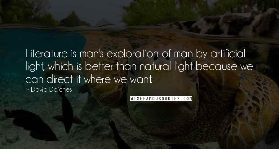 David Daiches quotes: Literature is man's exploration of man by artificial light, which is better than natural light because we can direct it where we want. David Daiches quotes: Literature is man's exploration of man by artificial light, which is better than natural light because we can direct it where we want.