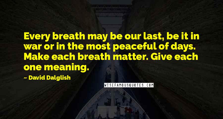 David Dalglish quotes: Every breath may be our last, be it in war or in the most peaceful of days. Make each breath matter. Give each one meaning.