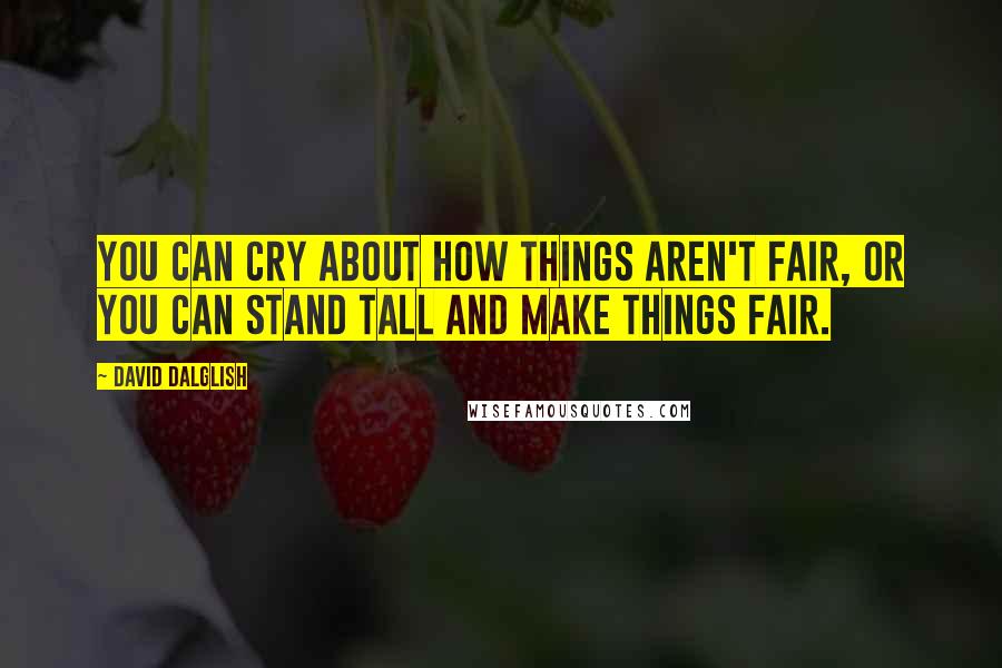 David Dalglish quotes: You can cry about how things aren't fair, or you can stand tall and make things fair.