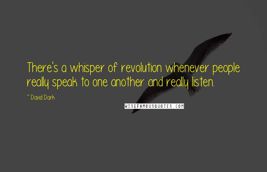 David Dark quotes: There's a whisper of revolution whenever people really speak to one another and really listen.