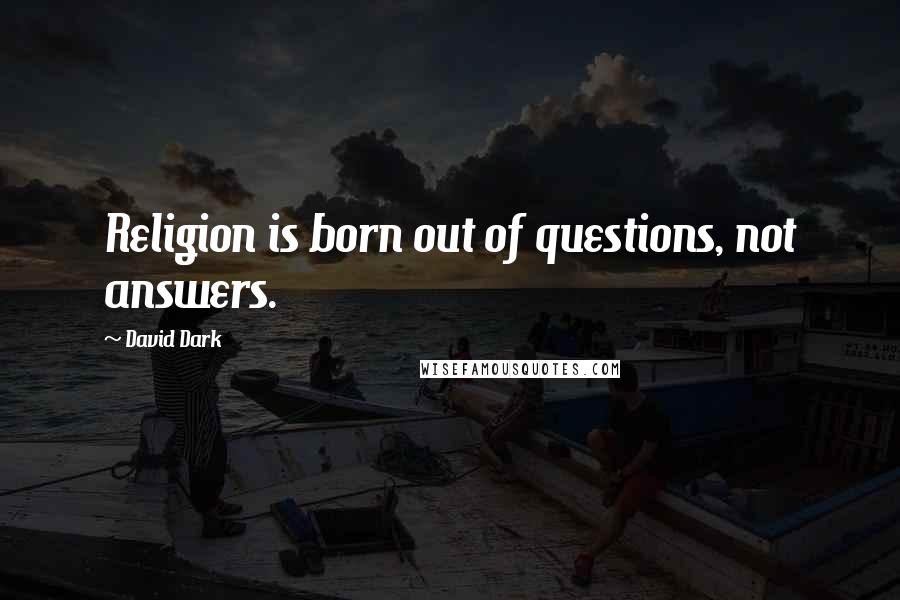 David Dark quotes: Religion is born out of questions, not answers.