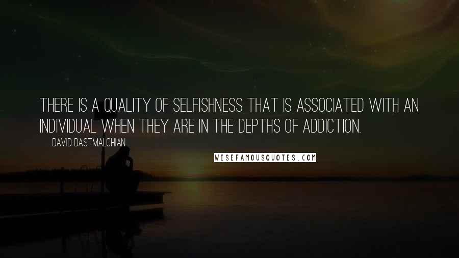 David Dastmalchian quotes: There is a quality of selfishness that is associated with an individual when they are in the depths of addiction.