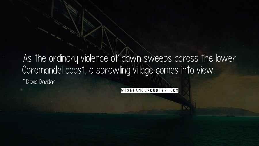 David Davidar quotes: As the ordinary violence of dawn sweeps across the lower Coromandel coast, a sprawling village comes into view.