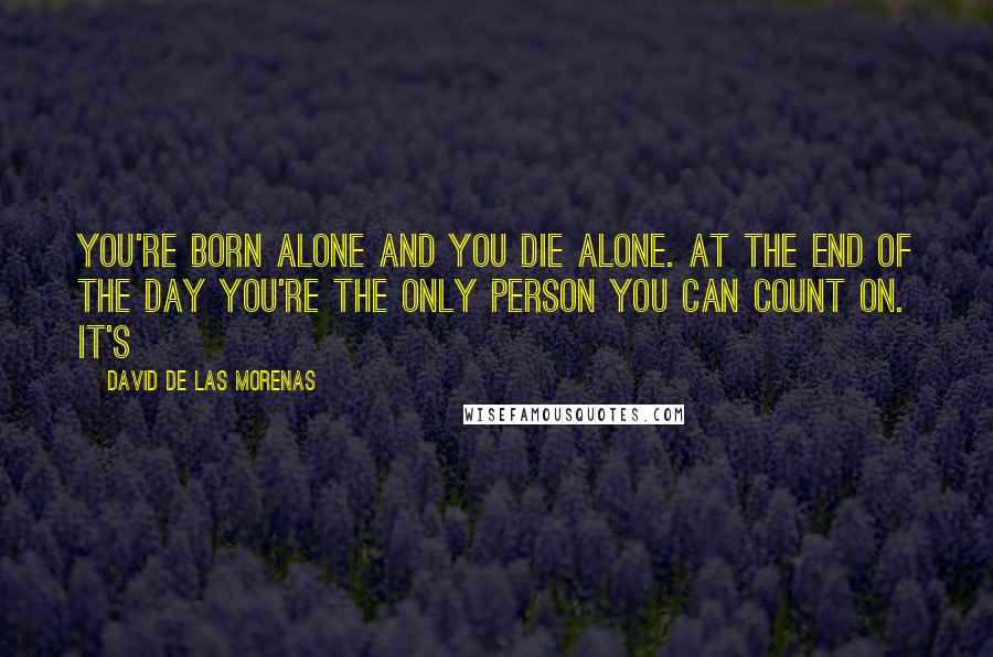 David De Las Morenas quotes: You're born alone and you die alone. At the end of the day you're the only person you can count on. It's