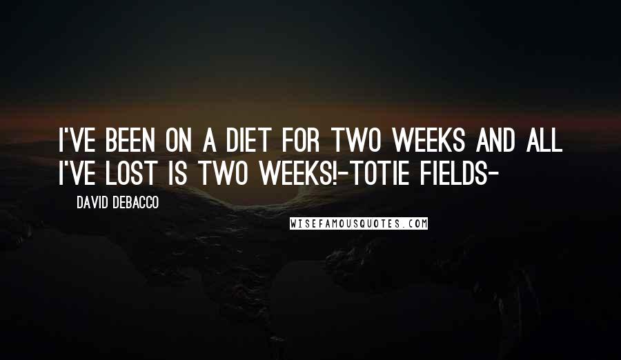 David DeBacco quotes: I've been on a diet for two weeks and all I've lost is two weeks!-Totie Fields-