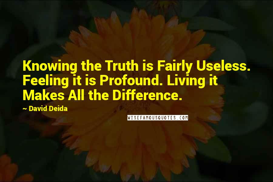 David Deida quotes: Knowing the Truth is Fairly Useless. Feeling it is Profound. Living it Makes All the Difference.
