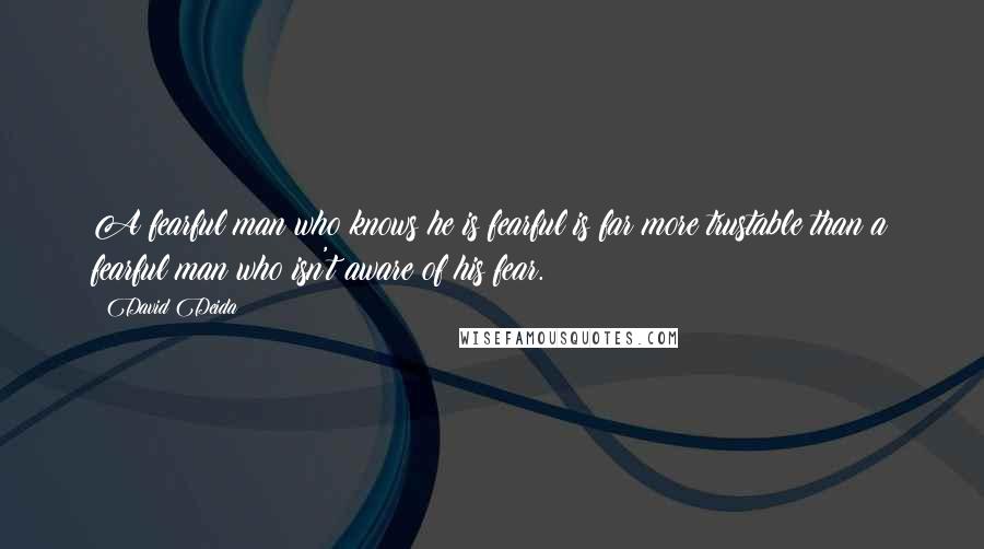 David Deida quotes: A fearful man who knows he is fearful is far more trustable than a fearful man who isn't aware of his fear.