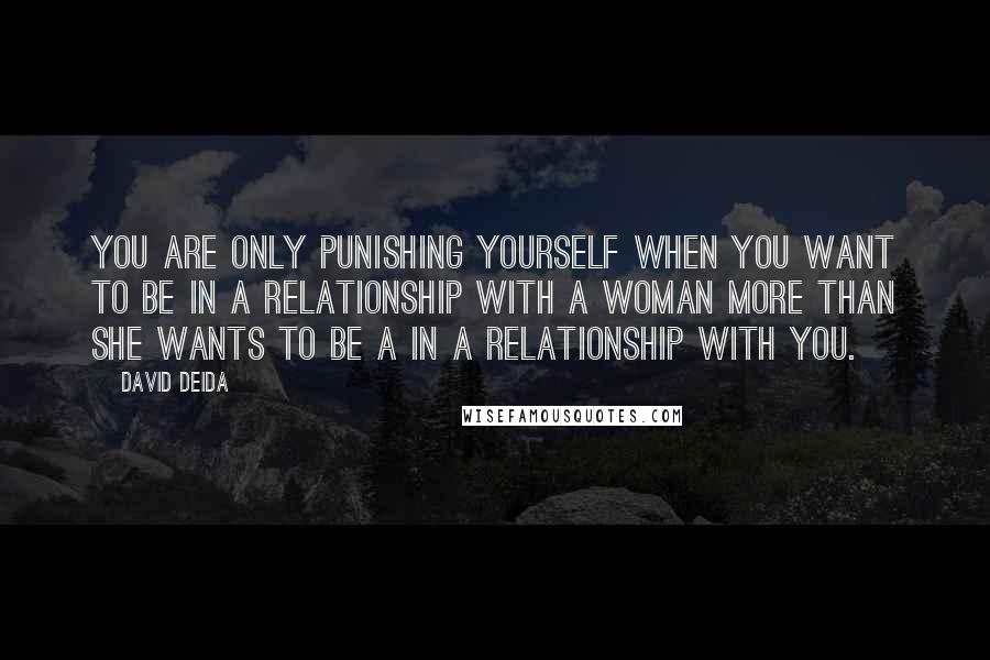 David Deida quotes: You are only punishing yourself when you want to be in a relationship with a woman more than she wants to be a in a relationship with you.