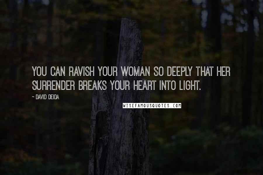 David Deida quotes: You can ravish your woman so deeply that her surrender breaks your heart into light.