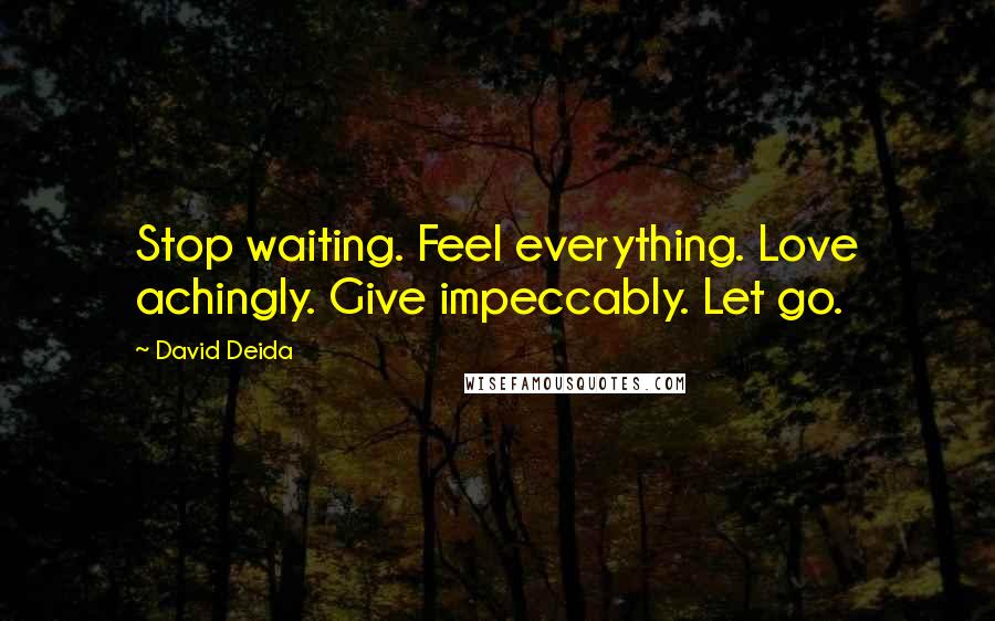 David Deida quotes: Stop waiting. Feel everything. Love achingly. Give impeccably. Let go.