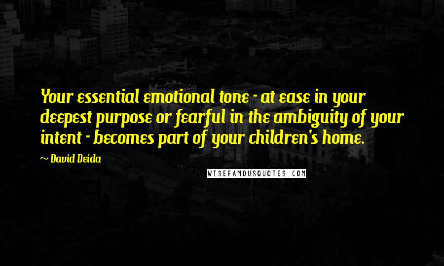 David Deida quotes: Your essential emotional tone - at ease in your deepest purpose or fearful in the ambiguity of your intent - becomes part of your children's home.