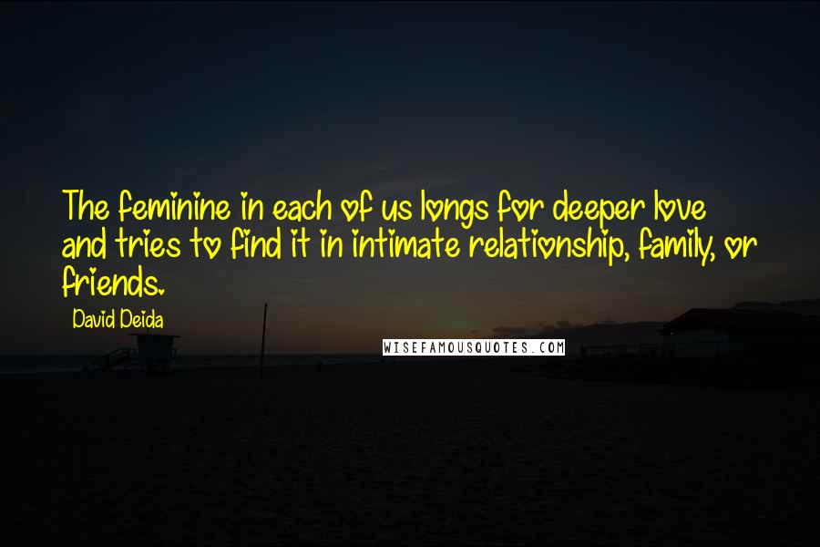 David Deida quotes: The feminine in each of us longs for deeper love and tries to find it in intimate relationship, family, or friends.