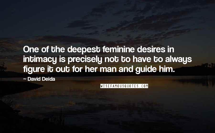 David Deida quotes: One of the deepest feminine desires in intimacy is precisely not to have to always figure it out for her man and guide him.