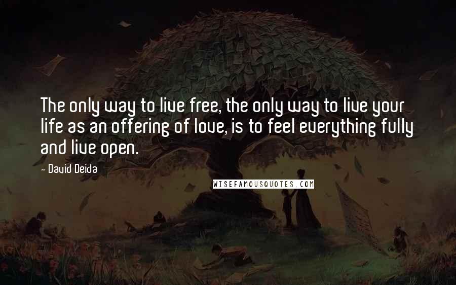 David Deida quotes: The only way to live free, the only way to live your life as an offering of love, is to feel everything fully and live open.