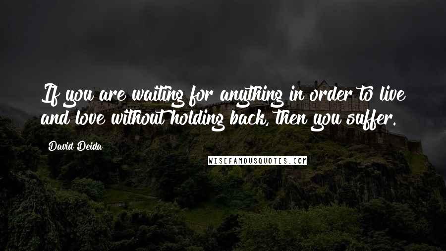 David Deida quotes: If you are waiting for anything in order to live and love without holding back, then you suffer.