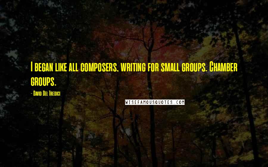 David Del Tredici quotes: I began like all composers, writing for small groups. Chamber groups.