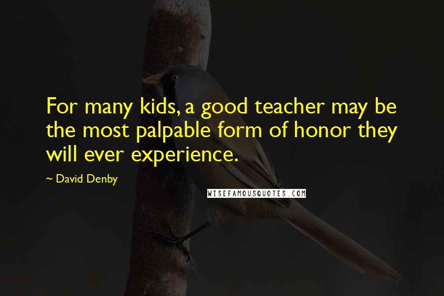 David Denby quotes: For many kids, a good teacher may be the most palpable form of honor they will ever experience.