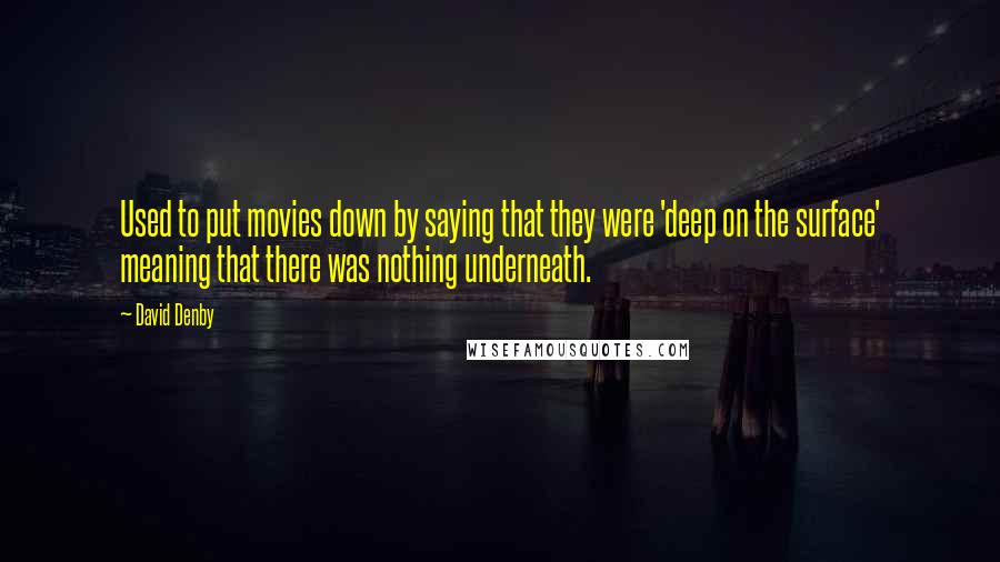 David Denby quotes: Used to put movies down by saying that they were 'deep on the surface' meaning that there was nothing underneath.