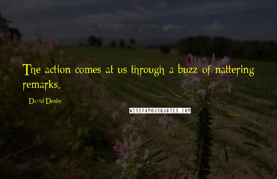 David Denby quotes: The action comes at us through a buzz of nattering remarks.