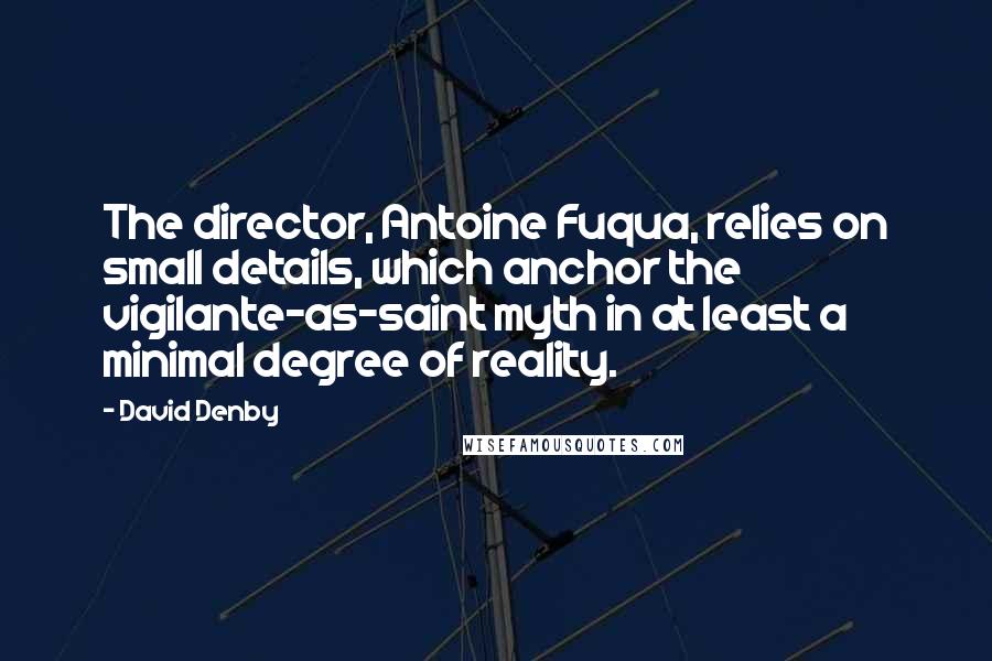 David Denby quotes: The director, Antoine Fuqua, relies on small details, which anchor the vigilante-as-saint myth in at least a minimal degree of reality.