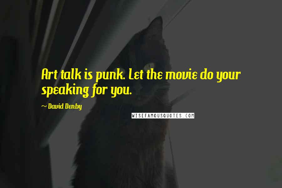 David Denby quotes: Art talk is punk. Let the movie do your speaking for you.