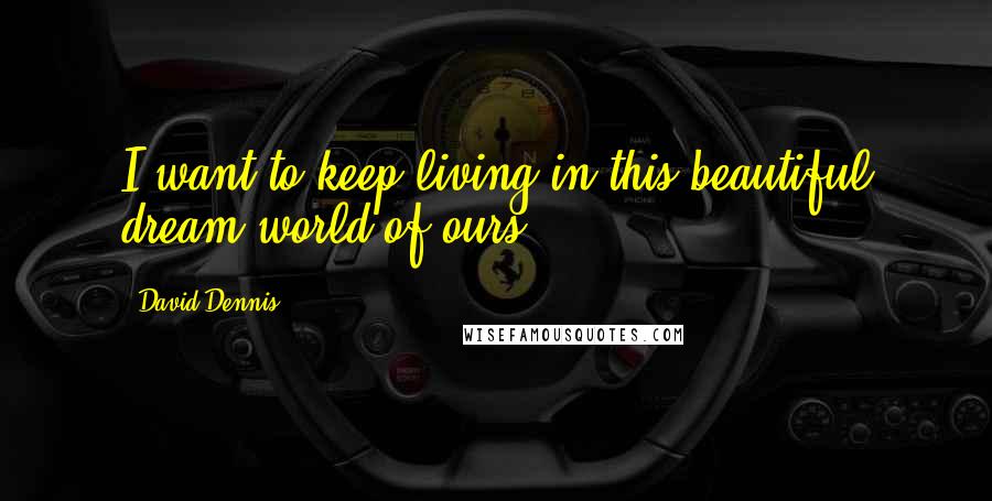 David Dennis quotes: I want to keep living in this beautiful dream-world of ours.