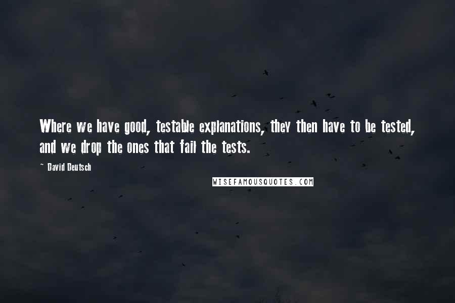 David Deutsch quotes: Where we have good, testable explanations, they then have to be tested, and we drop the ones that fail the tests.