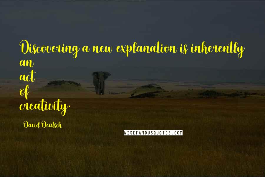 David Deutsch quotes: Discovering a new explanation is inherently an act of creativity.