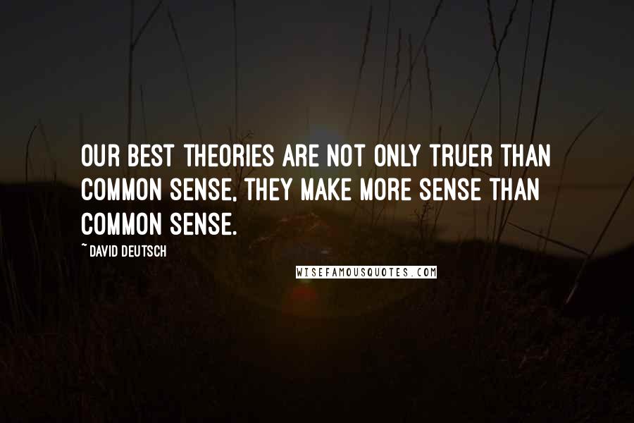 David Deutsch quotes: Our best theories are not only truer than common sense, they make more sense than common sense.