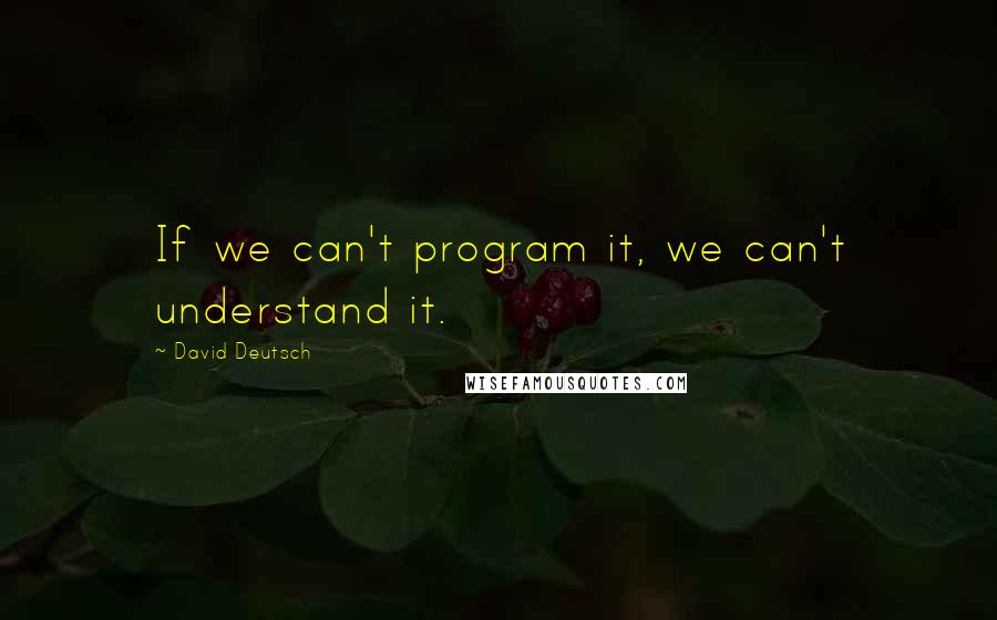 David Deutsch quotes: If we can't program it, we can't understand it.