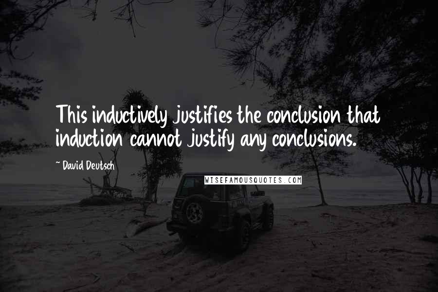 David Deutsch quotes: This inductively justifies the conclusion that induction cannot justify any conclusions.