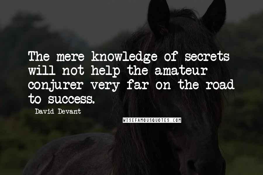 David Devant quotes: The mere knowledge of secrets will not help the amateur conjurer very far on the road to success.
