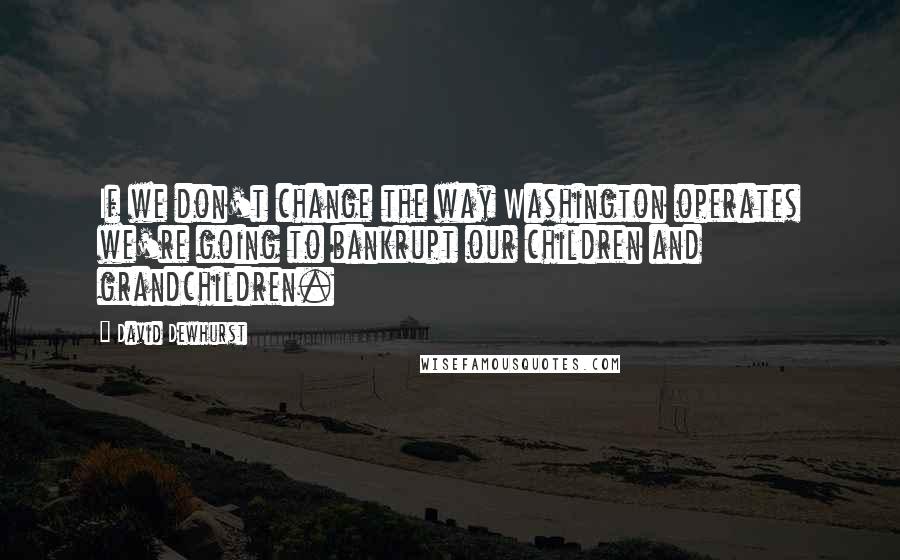 David Dewhurst quotes: If we don't change the way Washington operates we're going to bankrupt our children and grandchildren.