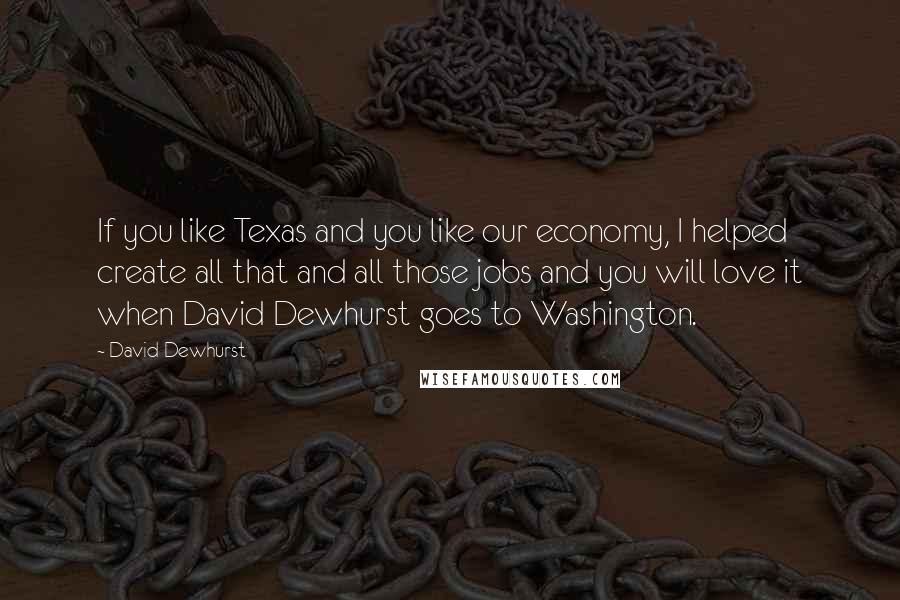 David Dewhurst quotes: If you like Texas and you like our economy, I helped create all that and all those jobs and you will love it when David Dewhurst goes to Washington.