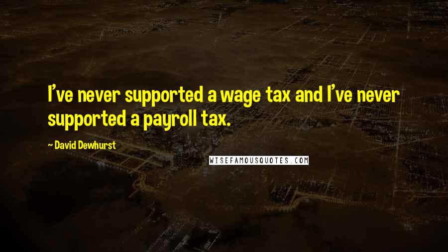 David Dewhurst quotes: I've never supported a wage tax and I've never supported a payroll tax.