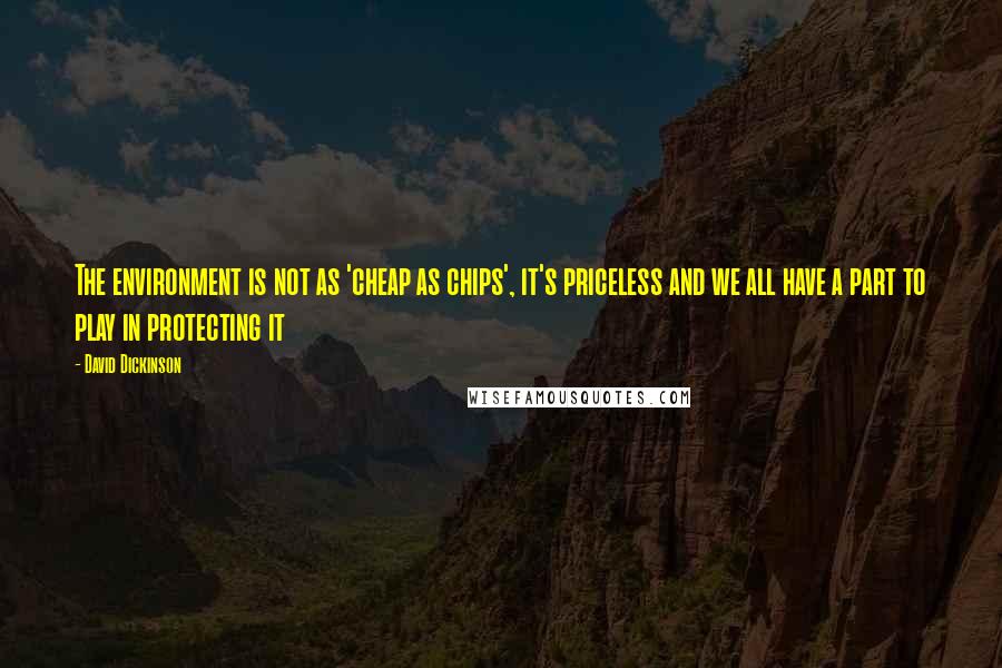 David Dickinson quotes: The environment is not as 'cheap as chips', it's priceless and we all have a part to play in protecting it David Dickinson quotes: The environment is not as 'cheap as chips', it's priceless and we all have a part to play in protecting it