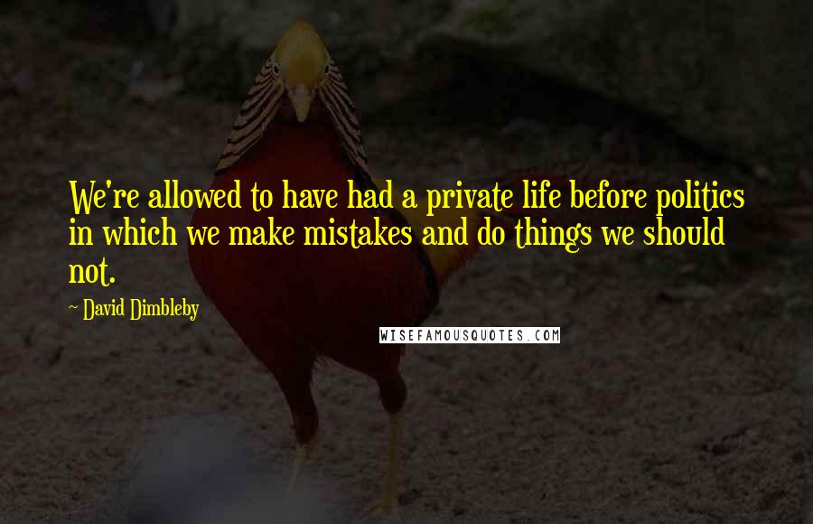 David Dimbleby quotes: We're allowed to have had a private life before politics in which we make mistakes and do things we should not. David Dimbleby quotes: We're allowed to have had a private life before politics in which we make mistakes and do things we should not.