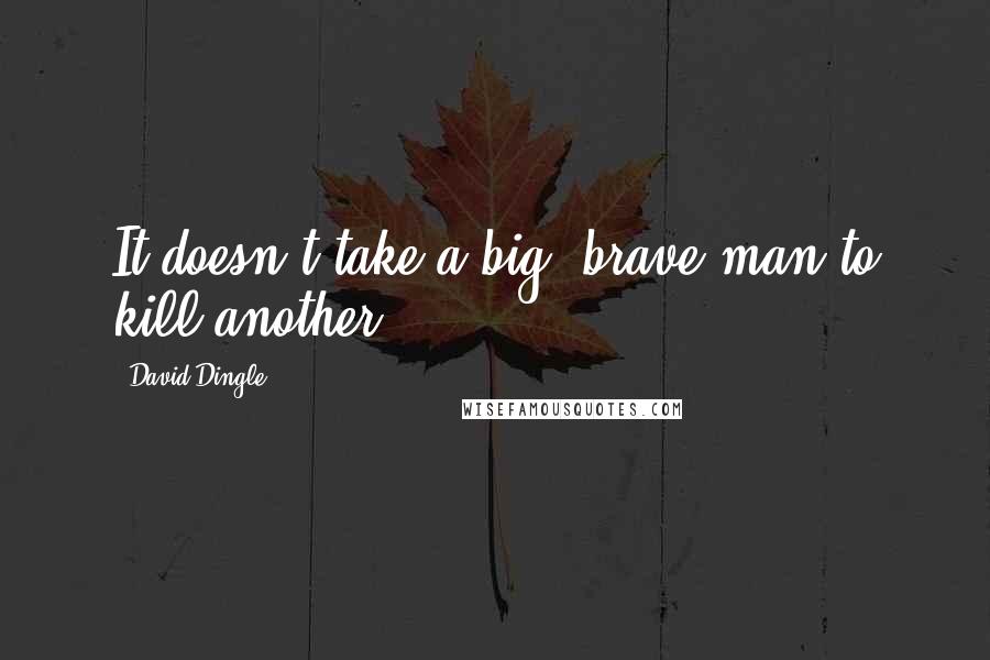 David Dingle quotes: It doesn't take a big, brave man to kill another.