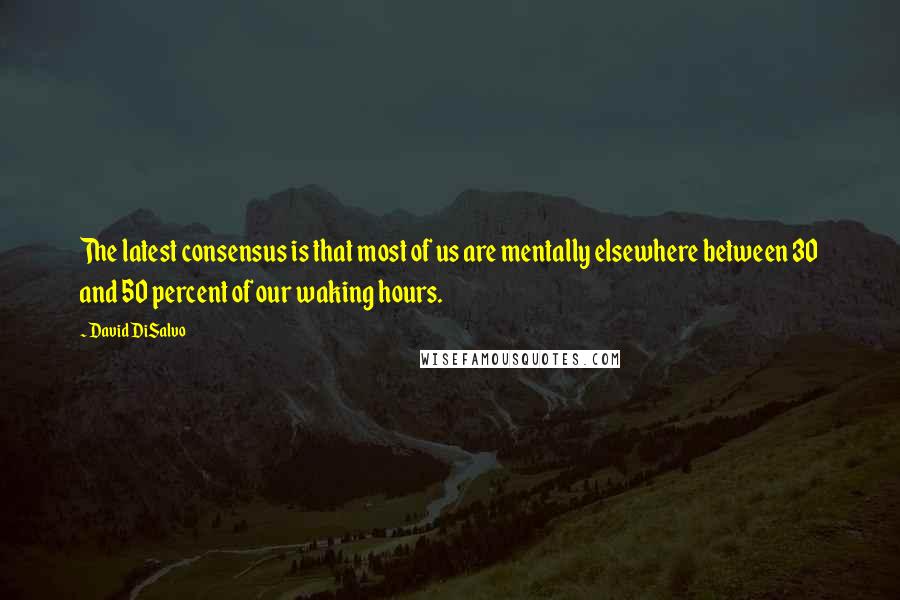 David DiSalvo quotes: The latest consensus is that most of us are mentally elsewhere between 30 and 50 percent of our waking hours.