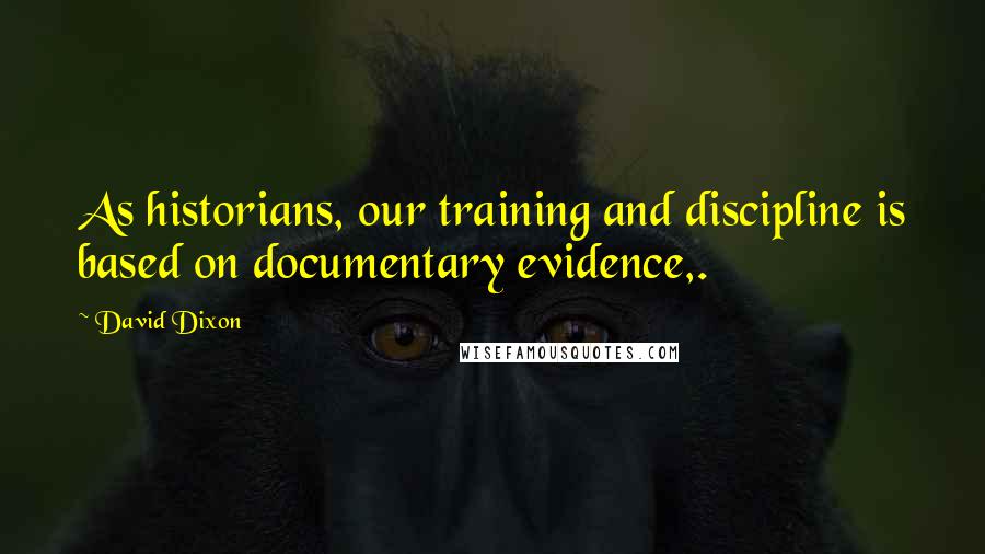 David Dixon quotes: As historians, our training and discipline is based on documentary evidence,.