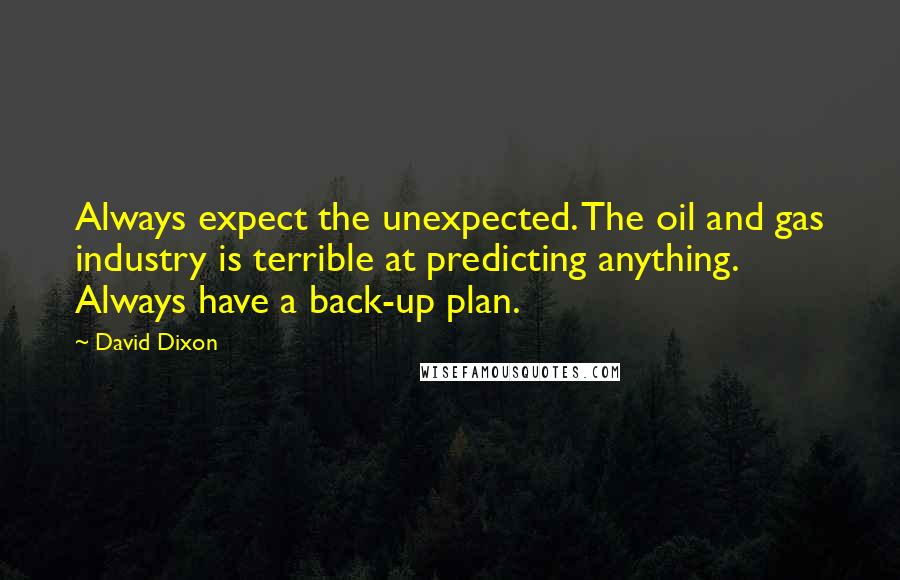 David Dixon quotes: Always expect the unexpected. The oil and gas industry is terrible at predicting anything. Always have a back-up plan.