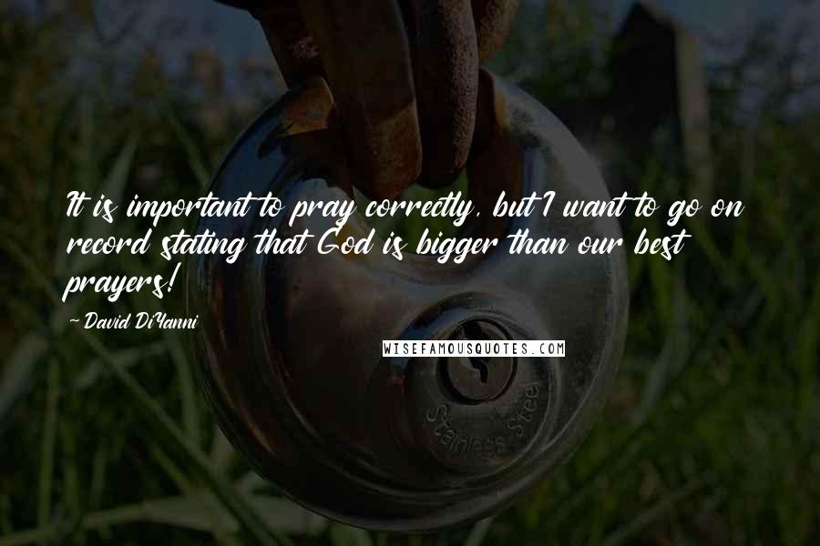 David DiYanni quotes: It is important to pray correctly, but I want to go on record stating that God is bigger than our best prayers! David DiYanni quotes: It is important to pray correctly, but I want to go on record stating that God is bigger than our best prayers!