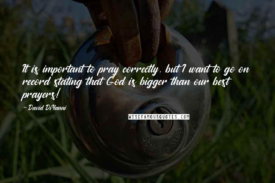 David DiYanni quotes: It is important to pray correctly, but I want to go on record stating that God is bigger than our best prayers!