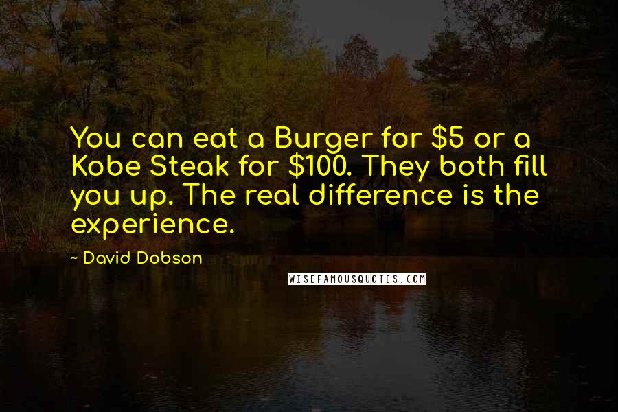 David Dobson quotes: You can eat a Burger for $5 or a Kobe Steak for $100. They both fill you up. The real difference is the experience.