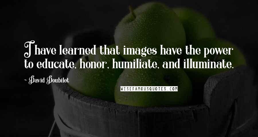 David Doubilet quotes: I have learned that images have the power to educate, honor, humiliate, and illuminate.