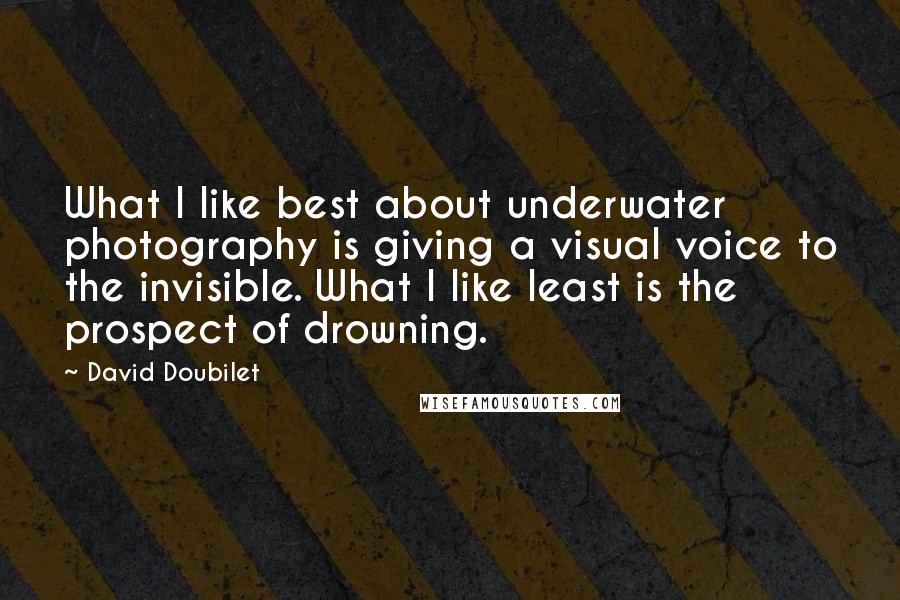 David Doubilet quotes: What I like best about underwater photography is giving a visual voice to the invisible. What I like least is the prospect of drowning.