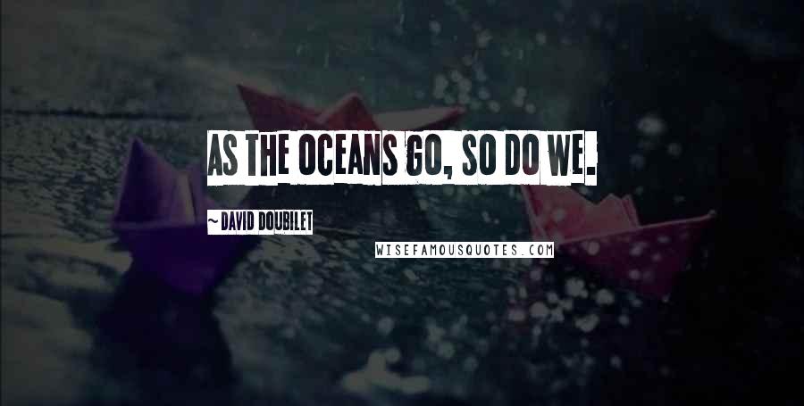 David Doubilet quotes: As the oceans go, so do we.