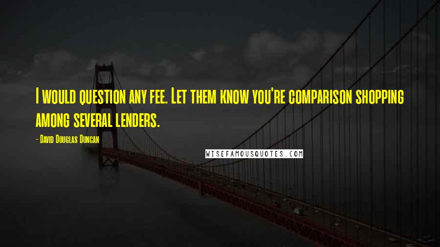 David Douglas Duncan quotes: I would question any fee. Let them know you're comparison shopping among several lenders.